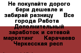 Не покупайте дорого,бери дешевле и забирай разницу!! - Все города Работа » Дополнительный заработок и сетевой маркетинг   . Карачаево-Черкесская респ.